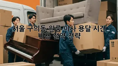 서울 구의동 원룸 이사, 용달 시간 & 비용 절약 전략!