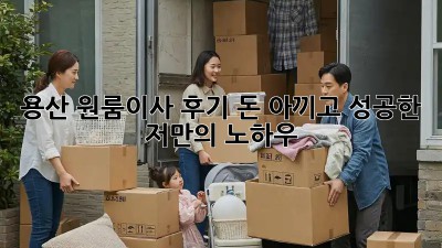 용산 원룸이사 후기: 돈 아끼고 성공한 저만의 노하우!
